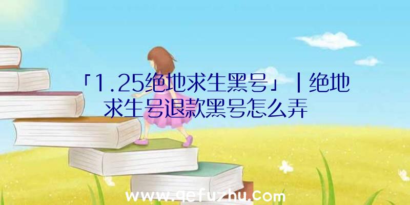 「1.25绝地求生黑号」|绝地求生号退款黑号怎么弄